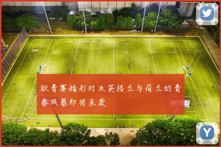欧青赛精彩对决英格兰与荷兰的青春风暴即将来袭