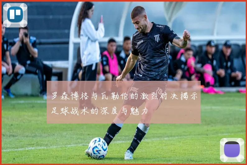 罗森博格与瓦勒伦的激烈对决揭示足球战术的深度与魅力