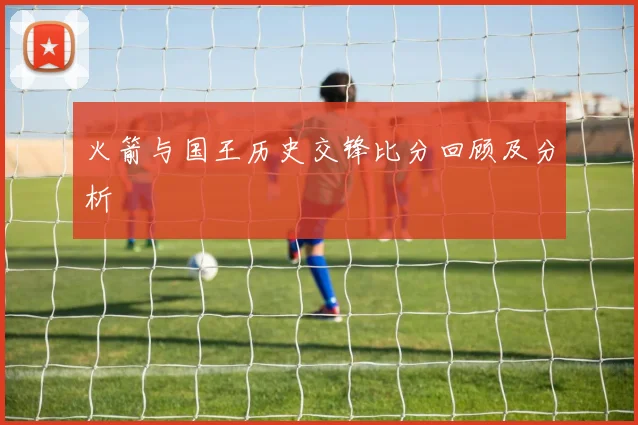 火箭与国王历史交锋比分回顾及分析