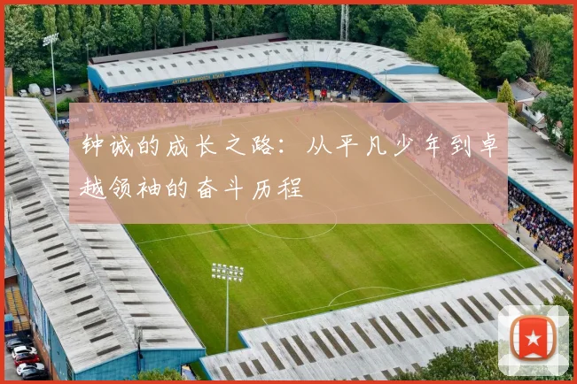 钟诚的成长之路：从平凡少年到卓越领袖的奋斗历程