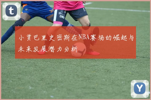 小贾巴里史密斯在NBA赛场的崛起与未来发展潜力分析