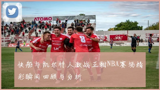 快船与凯尔特人激战正酣NBA赛场精彩瞬间回顾与分析