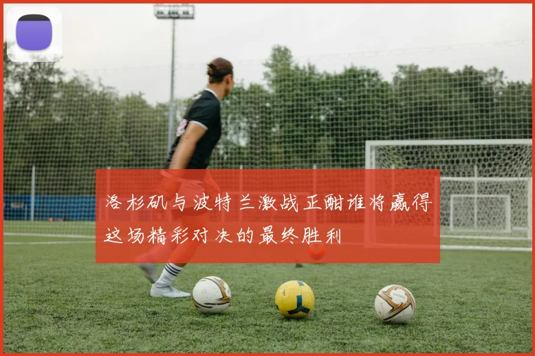 洛杉矶与波特兰激战正酣谁将赢得这场精彩对决的最终胜利