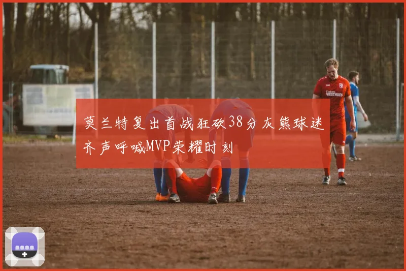莫兰特复出首战狂砍38分灰熊球迷齐声呼喊MVP荣耀时刻