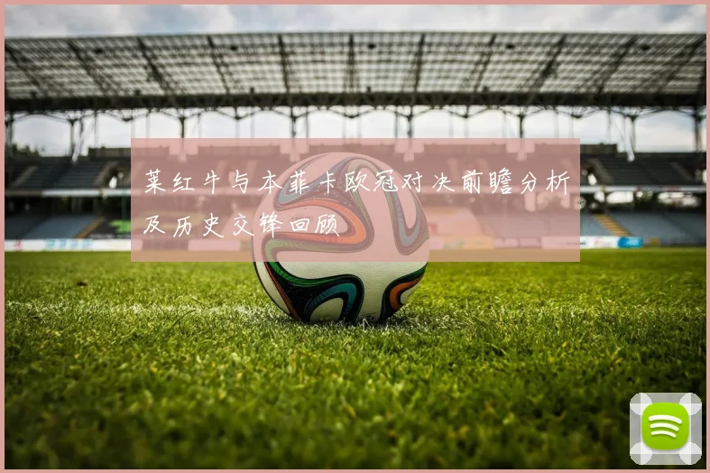 莱红牛与本菲卡欧冠对决前瞻分析及历史交锋回顾