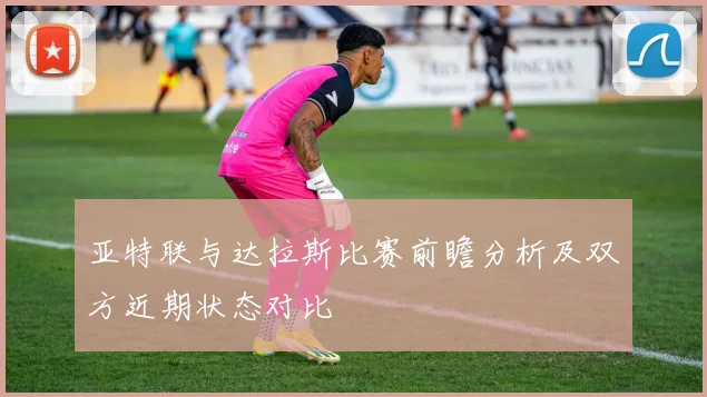 亚特联与达拉斯比赛前瞻分析及双方近期状态对比