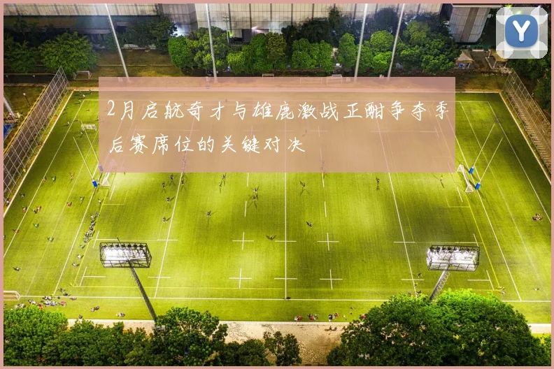 2月启航奇才与雄鹿激战正酣争夺季后赛席位的关键对决