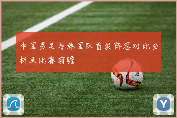 中国男足与韩国队首发阵容对比分析及比赛前瞻