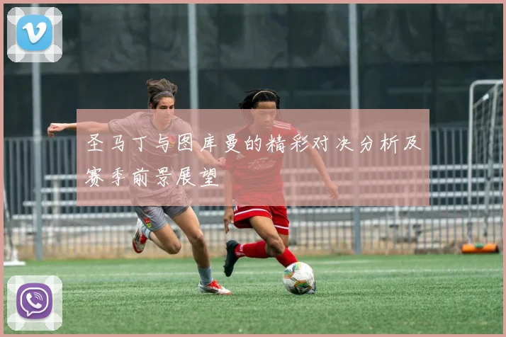 圣马丁与图库曼的精彩对决分析及赛季前景展望