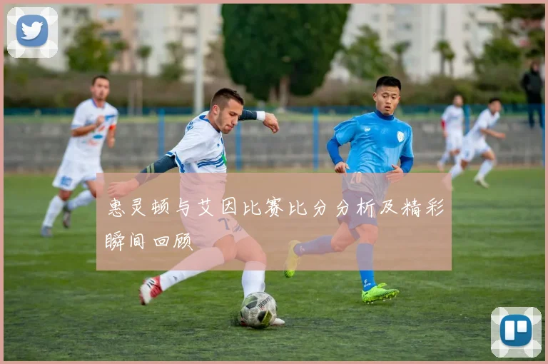 惠灵顿与艾因比赛比分分析及精彩瞬间回顾